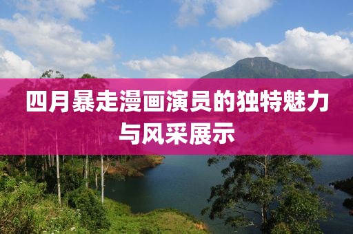 四月暴走漫画演员的独特魅力与风采展示