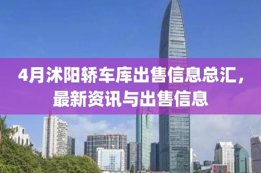 4月沭阳轿车库出售信息总汇，最新资讯与出售信息