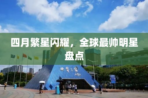 四月繁星闪耀，全球最帅明星盘点