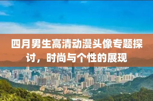 四月男生高清动漫头像专题探讨，时尚与个性的展现