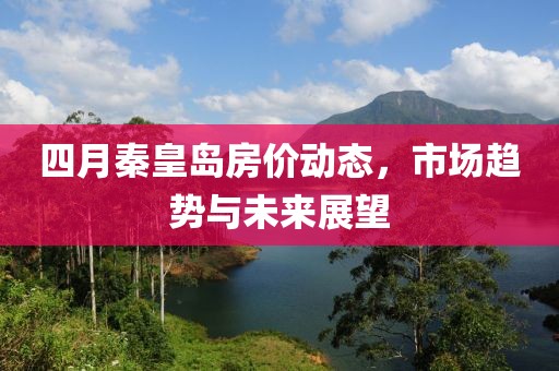 四月秦皇岛房价动态，市场趋势与未来展望