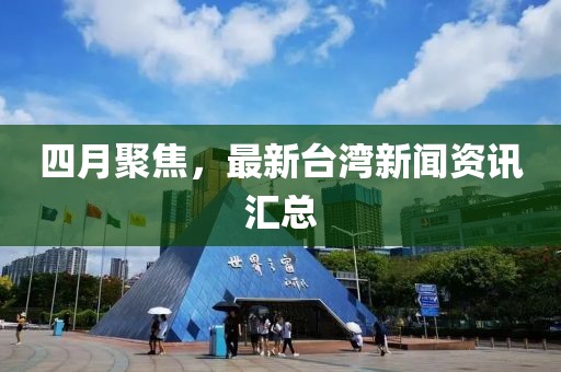 四月聚焦，最新台湾新闻资讯汇总