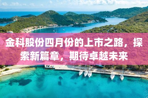 金科股份四月份的上市之路，探索新篇章，期待卓越未来