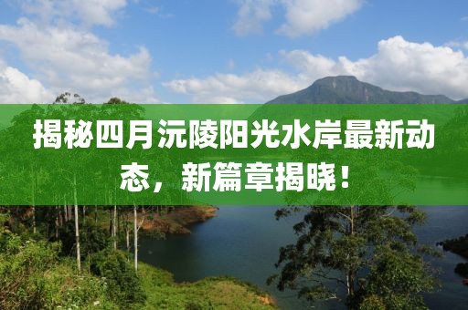 揭秘四月沅陵阳光水岸最新动态，新篇章揭晓！