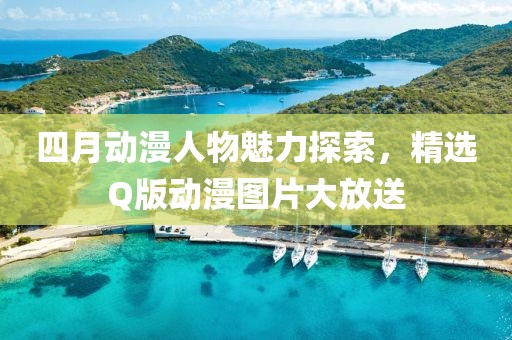 四月动漫人物魅力探索，精选Q版动漫图片大放送