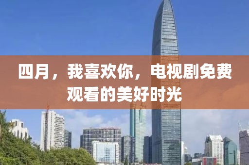 四月，我喜欢你，电视剧免费观看的美好时光
