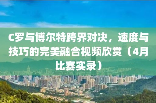 C罗与博尔特跨界对决，速度与技巧的完美融合视频欣赏（4月比赛实录）