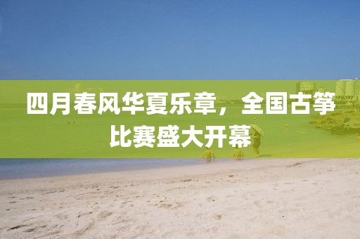 四月春风华夏乐章，全国古筝比赛盛大开幕