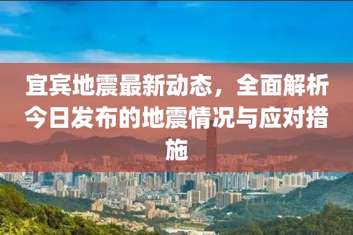 宜宾地震最新动态，全面解析今日发布的地震情况与应对措施