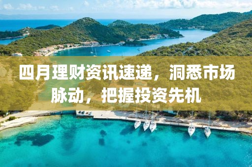 四月理财资讯速递，洞悉市场脉动，把握投资先机