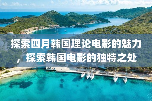 探索四月韩国理论电影的魅力，探索韩国电影的独特之处