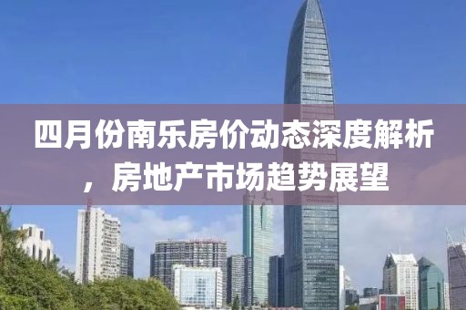 四月份南乐房价动态深度解析，房地产市场趋势展望