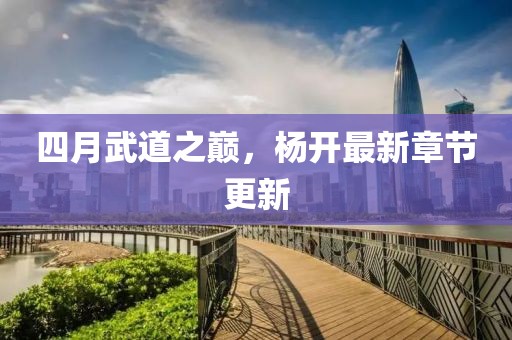 四月武道之巅，杨开最新章节更新