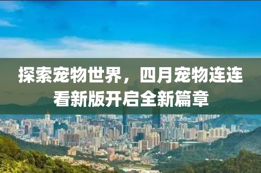 探索宠物世界，四月宠物连连看新版开启全新篇章
