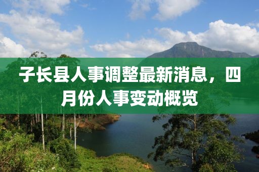 子长县人事调整最新消息，四月份人事变动概览