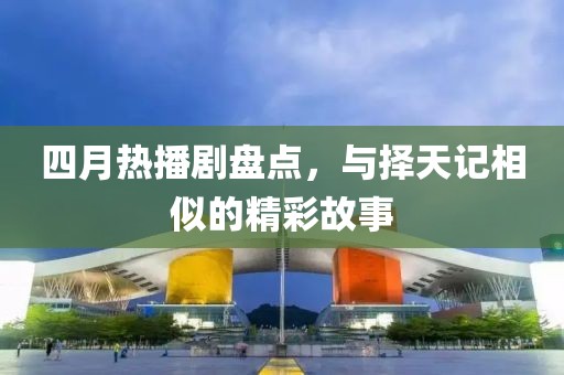 四月热播剧盘点，与择天记相似的精彩故事