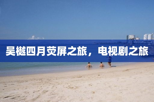 吴樾四月荧屏之旅，电视剧之旅
