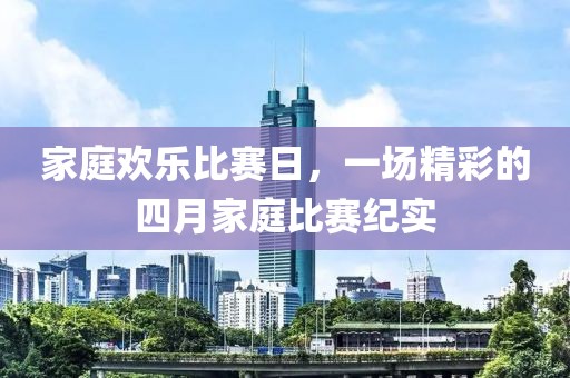 家庭欢乐比赛日，一场精彩的四月家庭比赛纪实