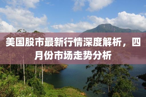美国股市最新行情深度解析，四月份市场走势分析