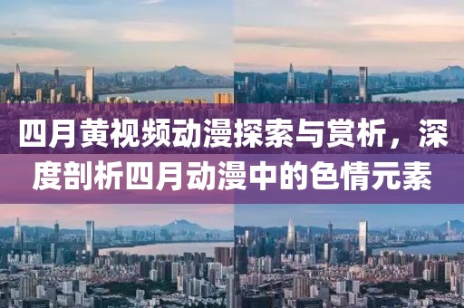 四月黄视频动漫探索与赏析，深度剖析四月动漫中的色情元素