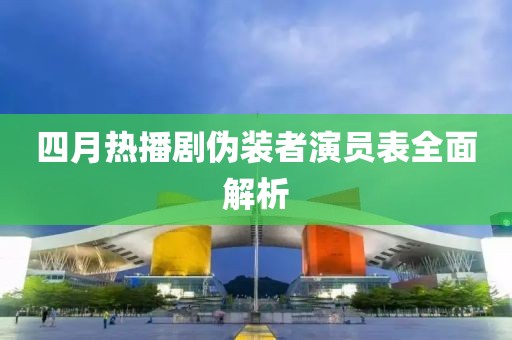 四月热播剧伪装者演员表全面解析