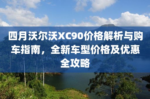 四月沃尔沃XC90价格解析与购车指南，全新车型价格及优惠全攻略