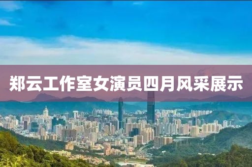 郑云工作室女演员四月风采展示