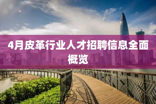 4月皮革行业人才招聘信息全面概览