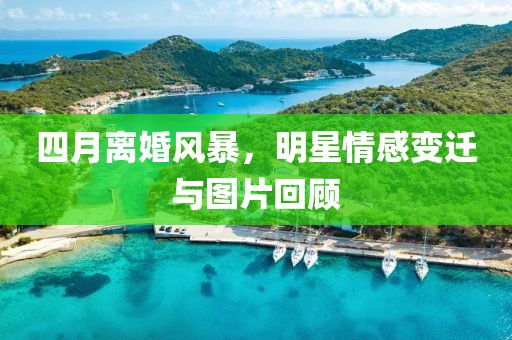 四月离婚风暴，明星情感变迁与图片回顾