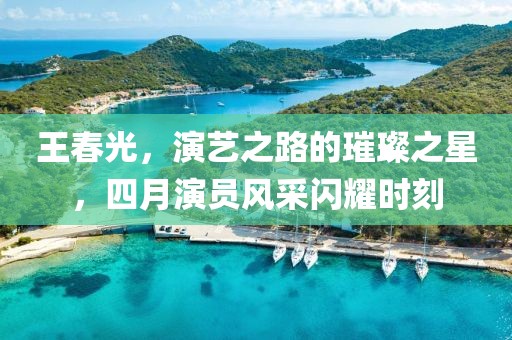 王春光，演艺之路的璀璨之星，四月演员风采闪耀时刻