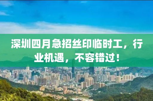 深圳四月急招丝印临时工，行业机遇，不容错过！