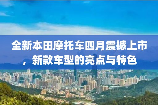 全新本田摩托车四月震撼上市，新款车型的亮点与特色