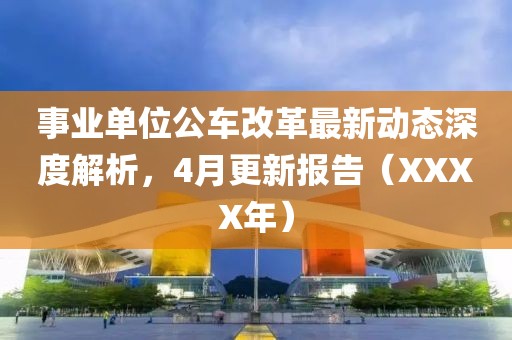 事业单位公车改革最新动态深度解析，4月更新报告（XXXX年）