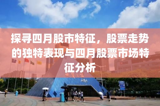 探寻四月股市特征，股票走势的独特表现与四月股票市场特征分析