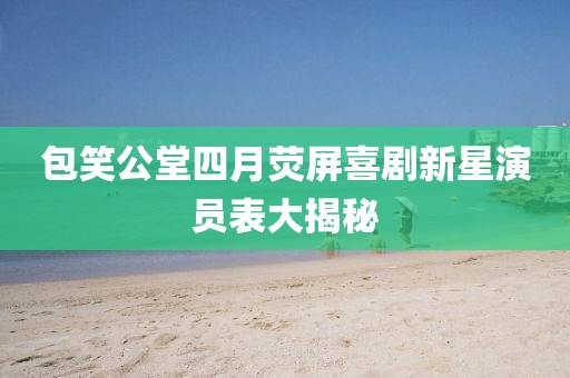 包笑公堂四月荧屏喜剧新星演员表大揭秘