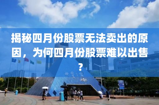 揭秘四月份股票无法卖出的原因，为何四月份股票难以出售？