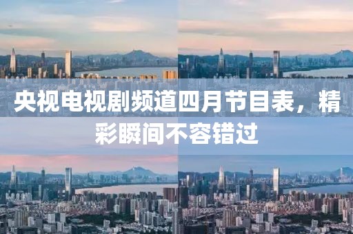 央视电视剧频道四月节目表，精彩瞬间不容错过