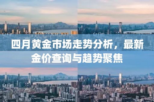 四月黄金市场走势分析，最新金价查询与趋势聚焦