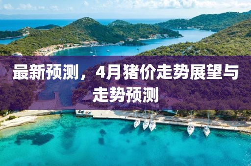 最新预测，4月猪价走势展望与走势预测