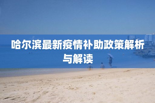 哈尔滨最新疫情补助政策解析与解读