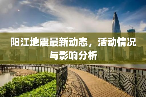 阳江地震最新动态，活动情况与影响分析