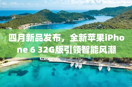 四月新品发布，全新苹果iPhone 6 32G版引领智能风潮