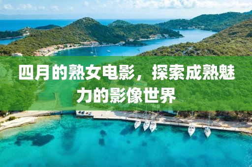 四月的熟女电影，探索成熟魅力的影像世界
