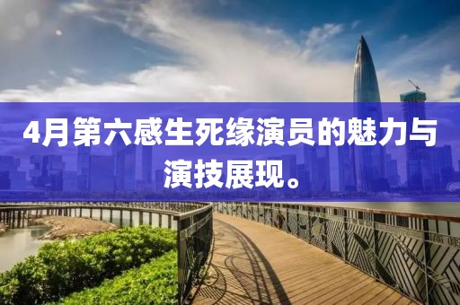 4月第六感生死缘演员的魅力与演技展现。