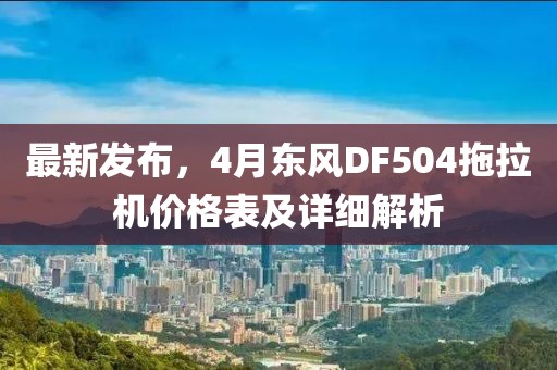 最新发布，4月东风DF504拖拉机价格表及详细解析