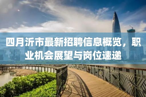 四月沂市最新招聘信息概览，职业机会展望与岗位速递