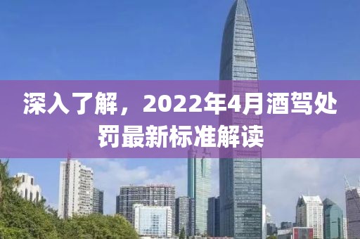 深入了解，2022年4月酒驾处罚最新标准解读