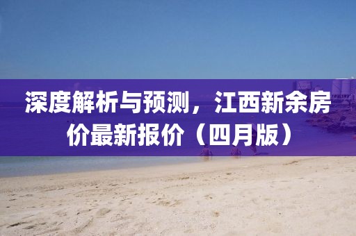 深度解析与预测，江西新余房价最新报价（四月版）