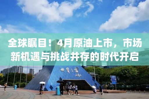 全球瞩目！4月原油上市，市场新机遇与挑战并存的时代开启