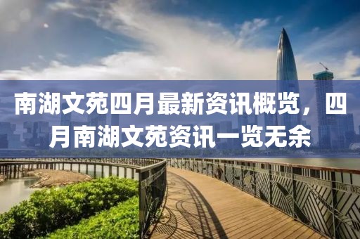 南湖文苑四月最新资讯概览，四月南湖文苑资讯一览无余